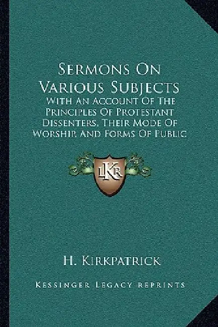 Sermons On Various Subjects: With An Account Of The Principles Of Protestant Dissenters, Their Mode Of Worship, And Forms Of Public Prayer, Baptism by H. Kirkpatrick