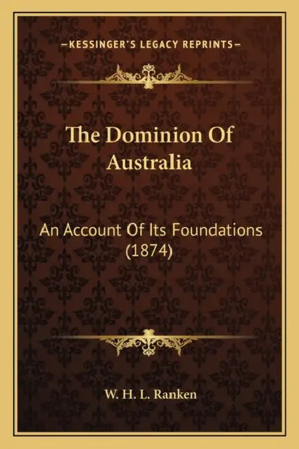 The Dominion Of Australia: An Account Of Its Foundations (1874) by W. H. L. Ranken