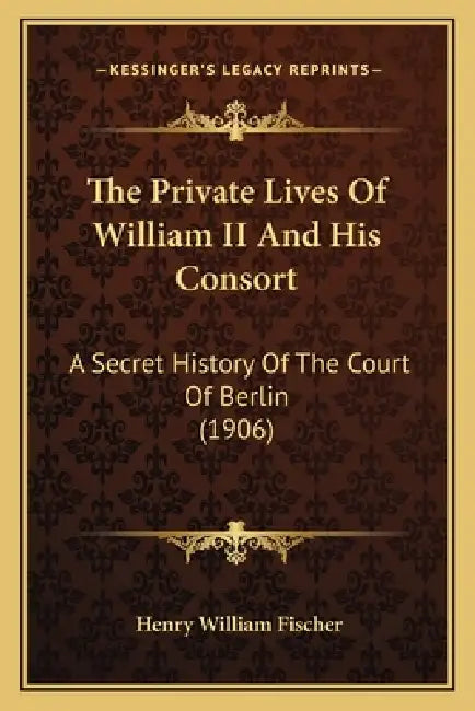 The Private Lives Of William II And His Consort: A Secret History Of The Court Of Berlin (1906) by Henry William Fischer