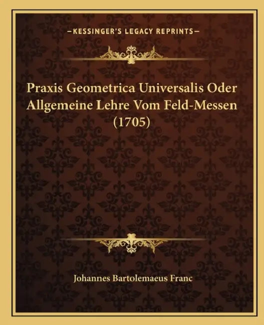 Praxis Geometrica Universalis Oder Allgemeine Lehre Vom Feld-Messen (1705) by Johannes Bartolemaeus Franc