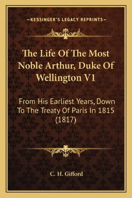 The Life Of The Most Noble Arthur, Duke Of Wellington V1: From His Earliest Years, Down To The Treaty Of Paris In 1815 (1817) by C. H. Gifford