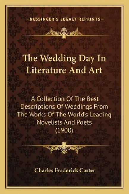 The Wedding Day In Literature And Art: A Collection Of The Best Descriptions Of Weddings From The Works Of The World's Leading Novelists And Poets (19 by Charles Frederick Carter