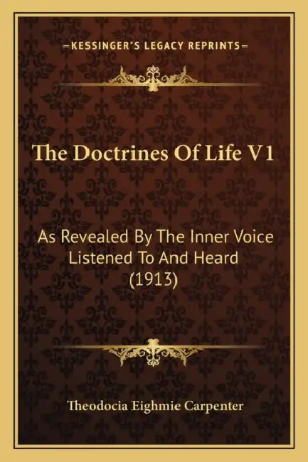 The Doctrines Of Life V1: As Revealed By The Inner Voice Listened To And Heard (1913) by Theodocia Eighmie Carpenter