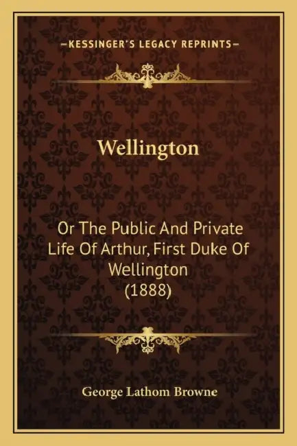 Wellington: Or The Public And Private Life Of Arthur, First Duke Of Wellington (1888) by George Lathom Browne