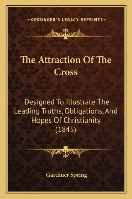 The Attraction Of The Cross: Designed To Illustrate The Leading Truths, Obligations, And Hopes Of Christianity (1845) by Gardiner Spring
