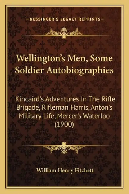 Wellington's Men, Some Soldier Autobiographies: Kincaird's Adventures In The Rifle Brigade, Rifleman Harris, Anton's Military Life, Mercer's Waterloo by William Henry Fitchett