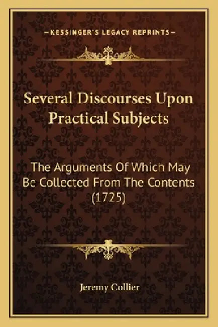 Several Discourses Upon Practical Subjects: The Arguments Of Which May Be Collected From The Contents (1725) by Jeremy Collier