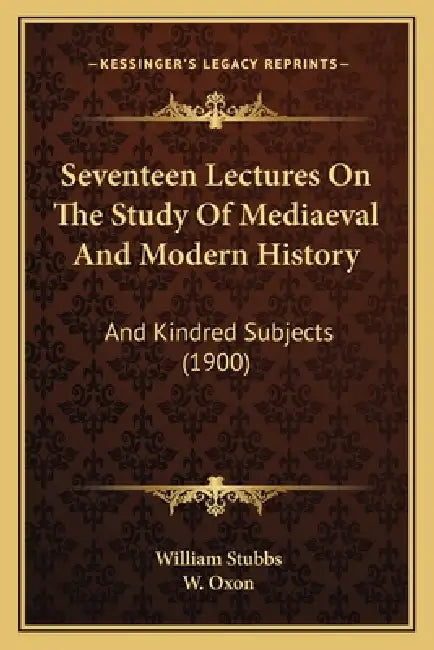 Seventeen Lectures On The Study Of Mediaeval And Modern History: And Kindred Subjects (1900) by William Stubbs, W. Oxon