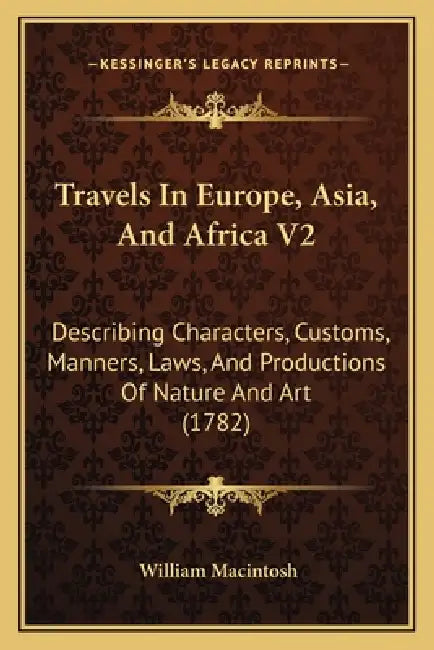 Travels In Europe, Asia, And Africa V2: Describing Characters, Customs, Manners, Laws, And Productions Of Nature And Art (1782) by William Macintosh