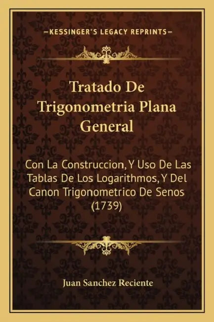 Tratado De Trigonometria Plana General: Con La Construccion, Y Uso De Las Tablas De Los Logarithmos, Y Del Canon Trigonometrico De Senos (1739) by Juan Sanchez Reciente