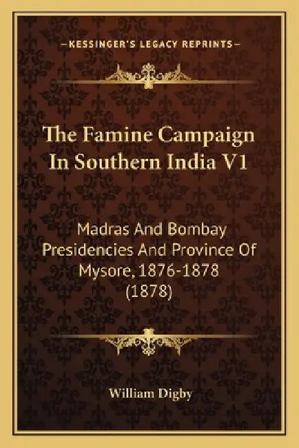 The Famine Campaign In Southern India V1: Madras And Bombay Presidencies And Province Of Mysore, 1876-1878 (1878) by William Digby