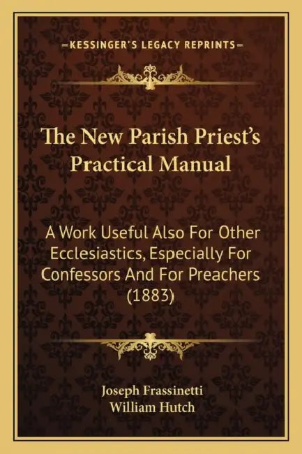 The New Parish Priest's Practical Manual: A Work Useful Also For Other Ecclesiastics, Especially For Confessors And For Preachers (1883) by Joseph Frassinetti, William Hutch