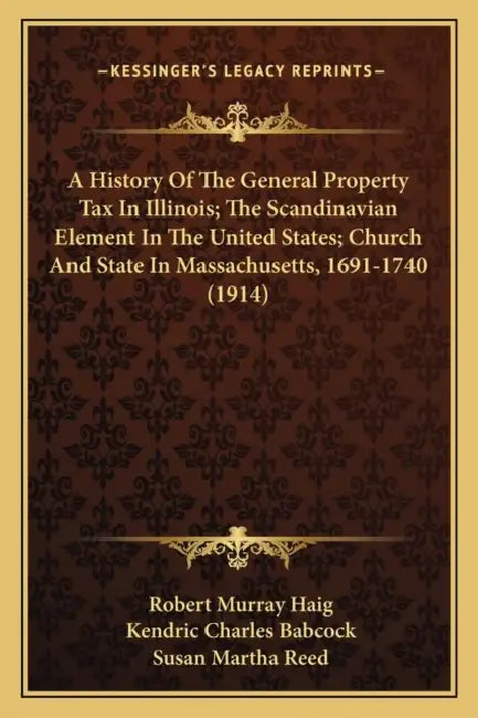 A History Of The General Property Tax In Illinois; The Scandinavian Element In The United States; Church And State In Massachusetts, 1691-1740 (1914) by Robert Murray Haig, Kendric Charles Babcock, Susan Martha Reed