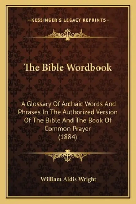 The Bible Wordbook: A Glossary Of Archaic Words And Phrases In The Authorized Version Of The Bible And The Book Of Common Prayer (1884) by William Aldis Wright