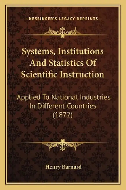 Systems, Institutions And Statistics Of Scientific Instruction: Applied To National Industries In Different Countries (1872) by Henry Barnard