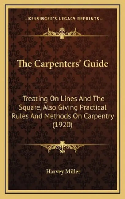 The Carpenters' Guide: Treating On Lines And The Square, Also Giving Practical Rules And Methods On Carpentry (1920) by Harvey Miller