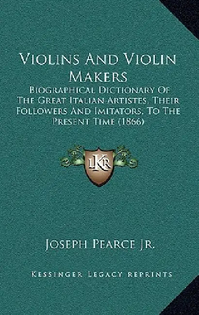 Violins And Violin Makers: Biographical Dictionary Of The Great Italian Artistes, Their Followers And Imitators, To The Present Time (1866) by Jr. Pearce Joseph