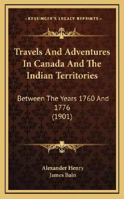 Travels And Adventures In Canada And The Indian Territories: Between The Years 1760 And 1776 (1901) by Alexander Henry, James Bain