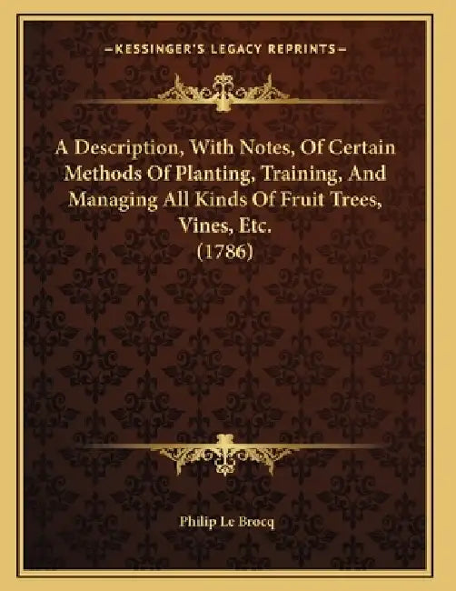 A Description, With Notes, Of Certain Methods Of Planting, Training, And Managing All Kinds Of Fruit Trees, Vines, Etc. (1786) by Philip Le Brocq