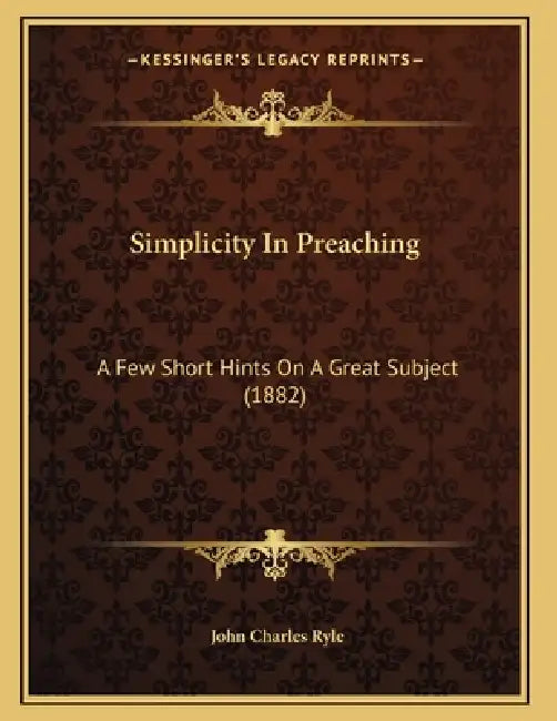 Simplicity In Preaching: A Few Short Hints On A Great Subject (1882) by John Charles Ryle