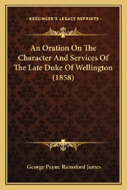 An Oration On The Character And Services Of The Late Duke Of Wellington (1858) by George Payne Rainsford James