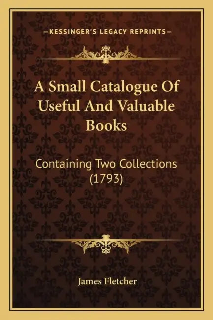 A Small Catalogue Of Useful And Valuable Books: Containing Two Collections (1793) by James Fletcher