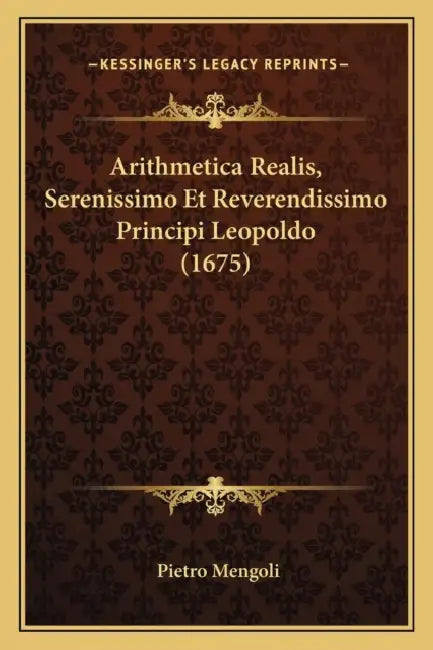 Arithmetica Realis, Serenissimo Et Reverendissimo Principi Leopoldo (1675) by Pietro Mengoli