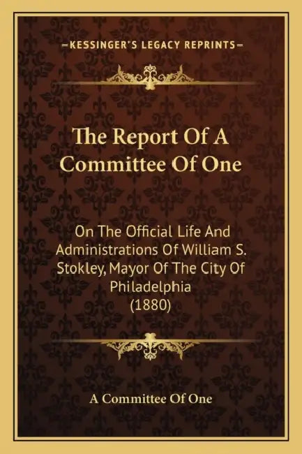 The Report Of A Committee Of One: On The Official Life And Administrations Of William S. Stokley, Mayor Of The City Of Philadelphia (1880) by A. Committee of One