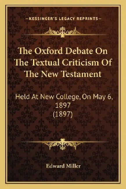 The Oxford Debate On The Textual Criticism Of The New Testament: Held At New College, On May 6, 1897 (1897) by Edward Miller