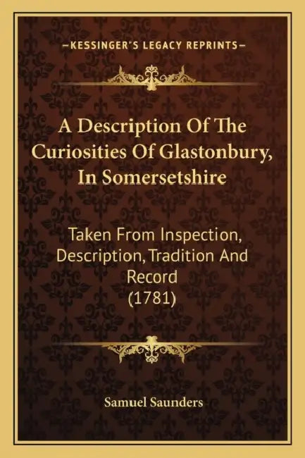 A Description Of The Curiosities Of Glastonbury, In Somersetshire: Taken From Inspection, Description, Tradition And Record (1781) by Samuel Saunders