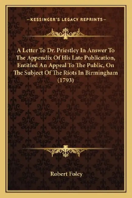 A Letter To Dr. Priestley In Answer To The Appendix Of His Late Publication, Entitled An Appeal To The Public, On The Subject Of The Riots In Birmingh by Robert Foley
