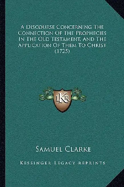 A Discourse Concerning The Connection Of The Prophecies In The Old Testament, And The Application Of Them To Christ (1725) by Samuel Clarke