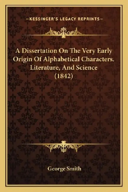 A Dissertation On The Very Early Origin Of Alphabetical Characters. Literature, And Science (1842) by George Smith