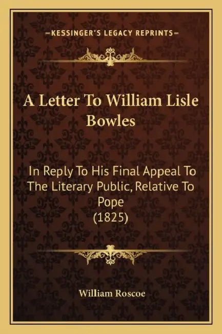 A Letter To William Lisle Bowles: In Reply To His Final Appeal To The Literary Public, Relative To Pope (1825) by William Roscoe