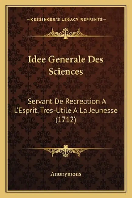 Idee Generale Des Sciences: Servant De Recreation A L'Esprit, Tres-Utile A La Jeunesse (1712) by Anonymous
