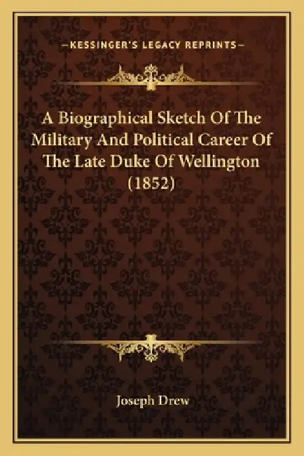 A Biographical Sketch Of The Military And Political Career Of The Late Duke Of Wellington (1852) by Joseph Drew