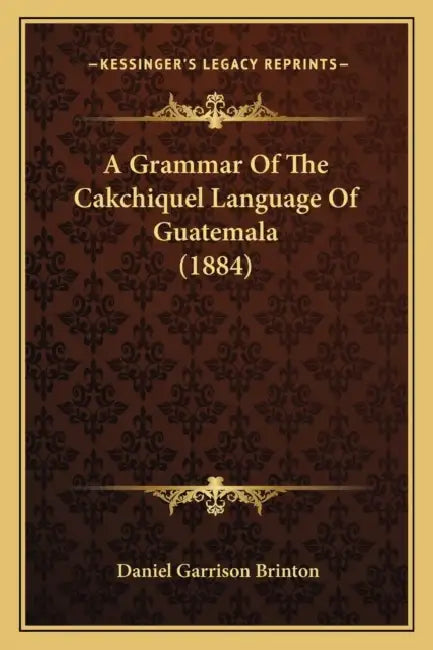 A Grammar Of The Cakchiquel Language Of Guatemala (1884) by Daniel Garrison Brinton