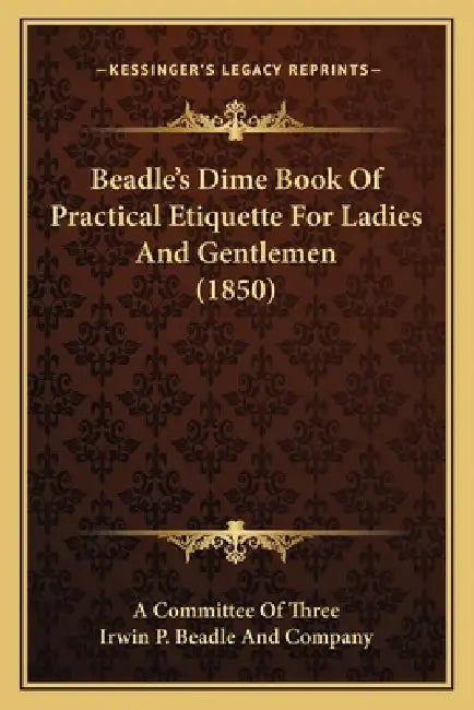 Beadle's Dime Book Of Practical Etiquette For Ladies And Gentlemen (1850) by A. Committee of Three, Irwin P. Beadle and Company
