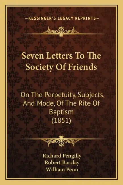 Seven Letters To The Society Of Friends: On The Perpetuity, Subjects, And Mode, Of The Rite Of Baptism (1851) by Richard Pengilly, Robert Barclay, William Penn