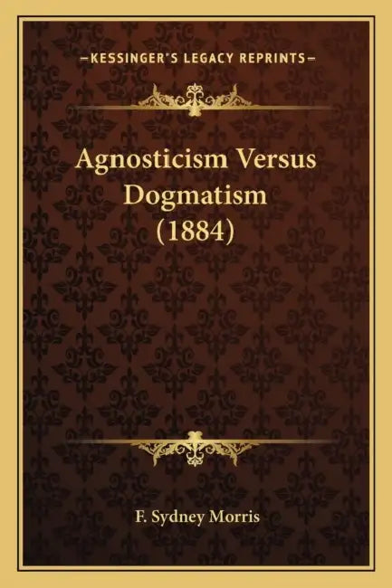 Agnosticism Versus Dogmatism (1884) by F. Sydney Morris