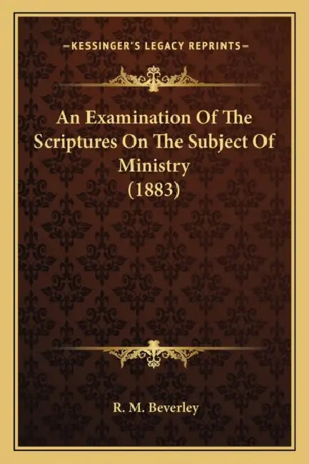 An Examination Of The Scriptures On The Subject Of Ministry (1883) by R. M. Beverley