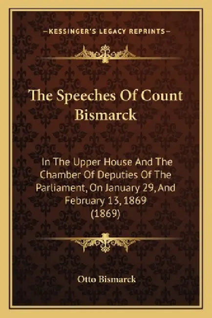 The Speeches Of Count Bismarck: In The Upper House And The Chamber Of Deputies Of The Parliament, On January 29, And February 13, 1869 (1869) by Otto Bismarck