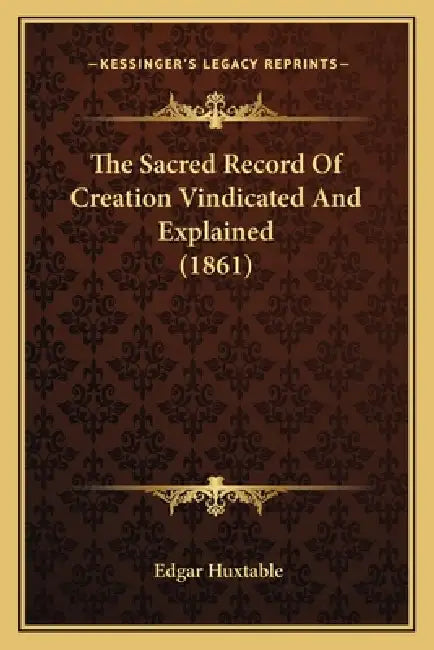 The Sacred Record Of Creation Vindicated And Explained (1861) by Edgar Huxtable