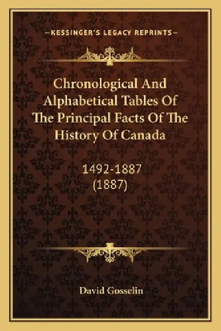 Chronological And Alphabetical Tables Of The Principal Facts Of The History Of Canada: 1492-1887 (1887) by David Gosselin