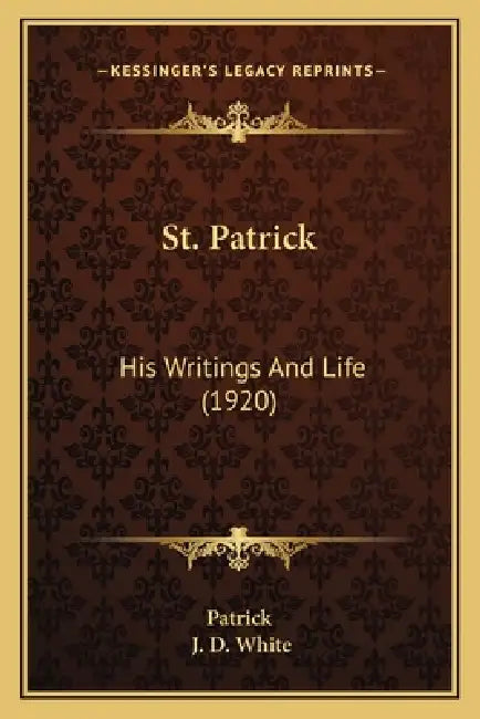 St. Patrick: His Writings And Life (1920) by Patrick, J. D. White