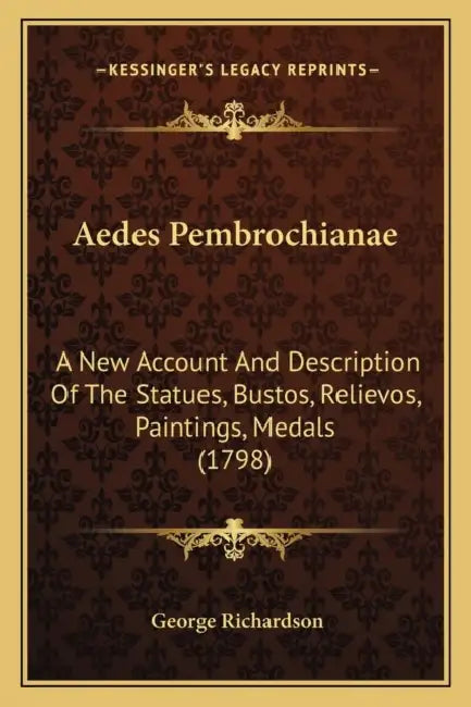 Aedes Pembrochianae: A New Account And Description Of The Statues, Bustos, Relievos, Paintings, Medals (1798) by George Richardson