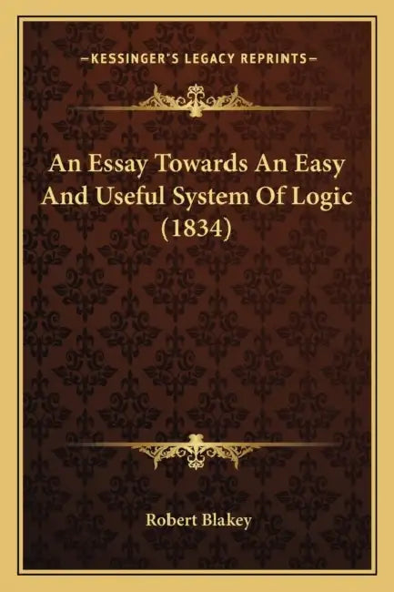 An Essay Towards An Easy And Useful System Of Logic (1834) by Robert Blakey