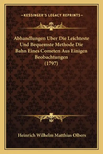 Abhandlungen Uber Die Leichteste Und Bequemste Methode Die Bahn Eines Cometen Aus Einigen Beobachtungen (1797) by Heinrich Wilhelm Matthias Olbers
