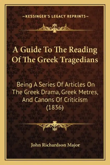 A Guide To The Reading Of The Greek Tragedians: Being A Series Of Articles On The Greek Drama, Greek Metres, And Canons Of Criticism (1836) by John Richardson Major