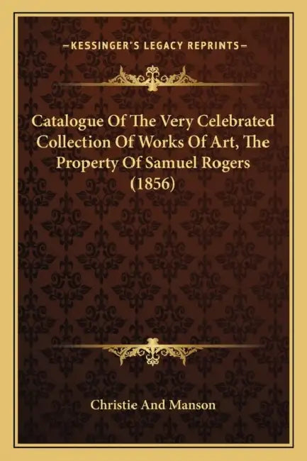 Catalogue Of The Very Celebrated Collection Of Works Of Art, The Property Of Samuel Rogers (1856) by Christie and Manson